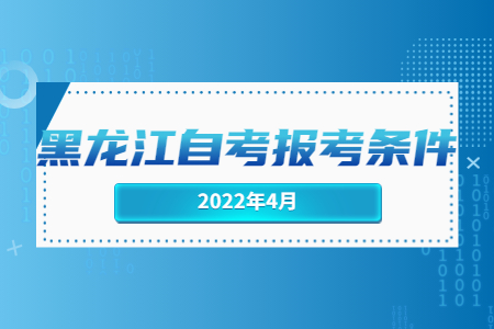 2022年4月黑龍江自考報考條件.jpg