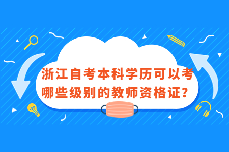 浙江自考本科學歷可以考哪些級別的教師資格證?.jpg 浙江自考本科學歷可以考哪些級別的教師資格證?.jpg