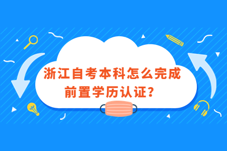 浙江自考本科怎么完成前置學歷認證?.jpg