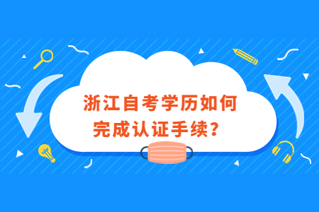 浙江自考學歷如何完成認證手續?.jpg 浙江自考學歷如何完成認證手續?.jpg