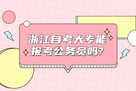 浙江自考大專(zhuān)能報(bào)考公務(wù)員嗎?.jpg