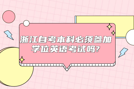 浙江自考本科必須參加學(xué)位英語考試嗎?.jpg