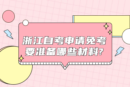 浙江自考申請(qǐng)免考要準(zhǔn)備哪些材料?.jpg