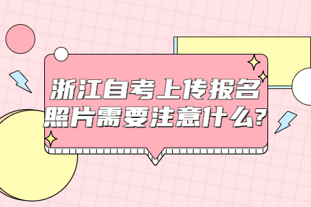 浙江自考上傳報(bào)名照片需要注意什么?.jpg