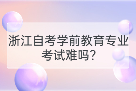 浙江自考學(xué)前教育專(zhuān)業(yè)考試難嗎?.jpg
