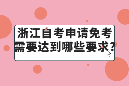 浙江自考申請免考需要達到哪些要求?.jpg
