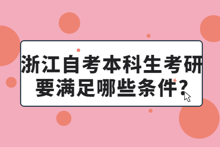 浙江自考本科生考研要滿足哪些條件?.jpg 浙江自考本科生考研要滿足哪些條件?.jpg