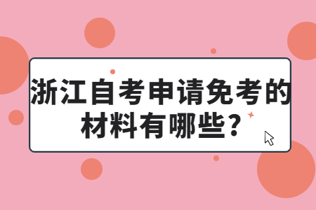 浙江自考申請免考的材料有哪些?.jpg 浙江自考申請免考的材料有哪些?.jpg