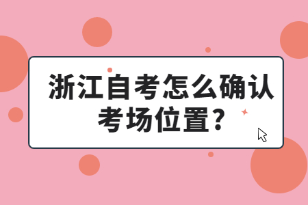 浙江自考怎么確認(rèn)考場位置?.jpg