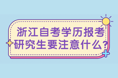 浙江自考學歷報考研究生要注意什么?.jpg