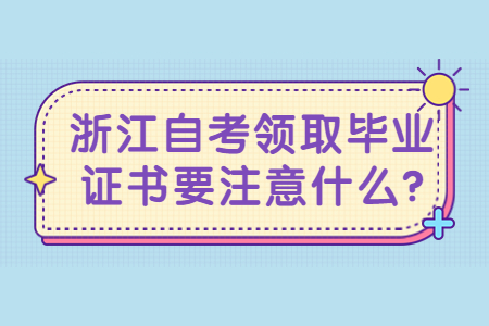 浙江自考領(lǐng)取畢業(yè)證書要注意什么?.jpg