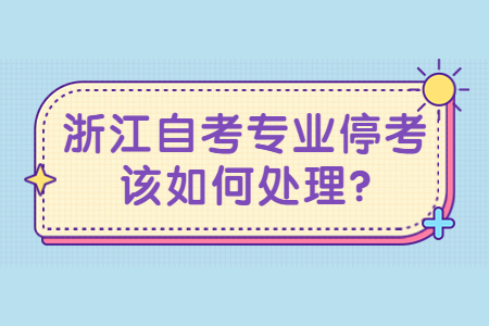 浙江自考專業停考該如何處理?.jpg
