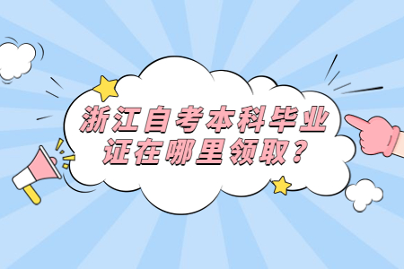 浙江自考本科畢業證在哪里領取?.jpg 浙江自考本科畢業證在哪里領取?.jpg