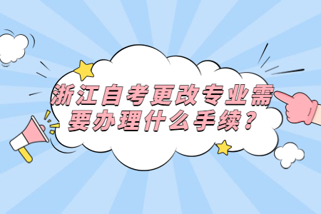 浙江自考更改專業(yè)需要辦理什么手續(xù)?.jpg 浙江自考更改專業(yè)需要辦理什么手續(xù)?.jpg