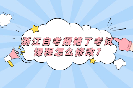 浙江自考報錯了考試課程怎么修改?.jpg