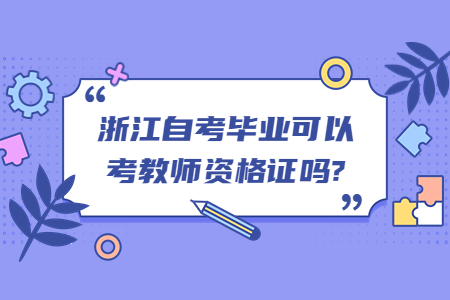 浙江自考畢業(yè)可以考教師資格證嗎?.jpg