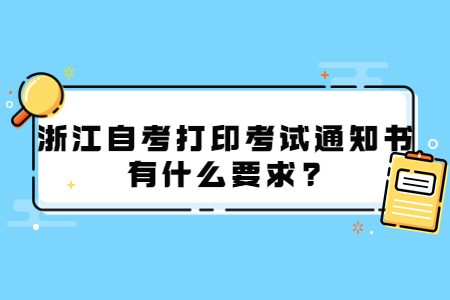浙江自考打印考試通知書有什么要求?.jpg 浙江自考打印考試通知書有什么要求?.jpg