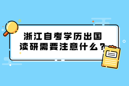 浙江自考學歷出國讀研需要注意什么?.jpg 浙江自考學歷出國讀研需要注意什么?.jpg