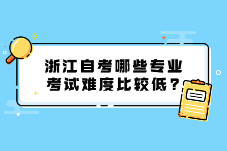浙江自考哪些專業考試難度比較低?.jpg 浙江自考哪些專業考試難度比較低?.jpg
