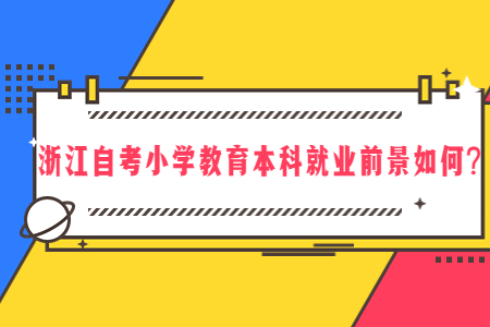 浙江自考小學教育本科就業前景如何?.jpg 浙江自考小學教育本科就業前景如何?.jpg
