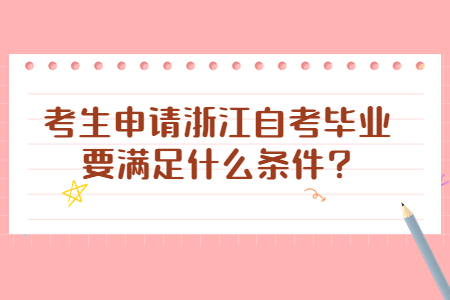 考生申請浙江自考畢業要滿足什么條件?.jpg 考生申請浙江自考畢業要滿足什么條件?.jpg