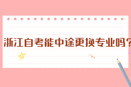 浙江自考能中途更換專業嗎?.jpg