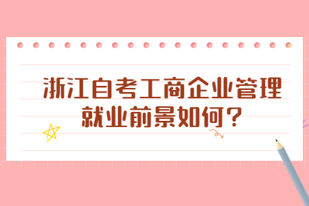 浙江自考工商企業管理就業前景如何?.jpg