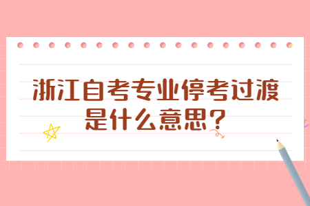 浙江自考專業停考過渡是什么意思?.jpg