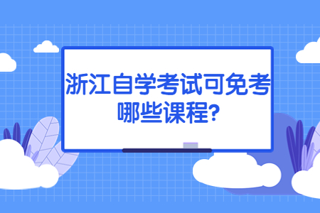 浙江自學考試可免考哪些課程?.jpg
