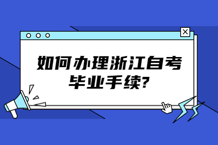 如何辦理浙江自考畢業手續?.jpg 如何辦理浙江自考畢業手續?.jpg