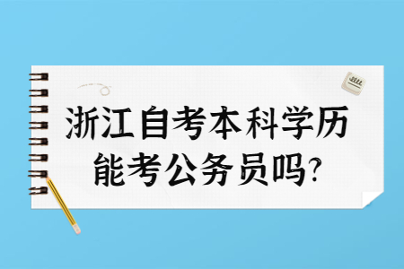 浙江自考本科學歷能考公務員嗎?.jpg