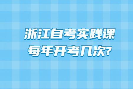 浙江自考實(shí)踐課每年開考幾次?.jpg