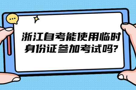 浙江自考能使用臨時身份證參加考試嗎?.jpg