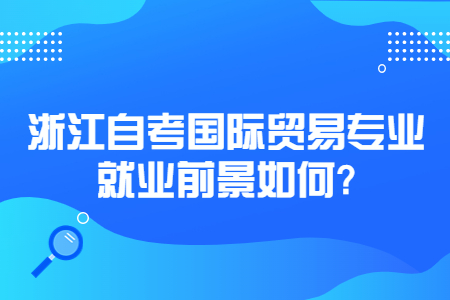 浙江自考國際貿易專業就業前景如何?.jpg