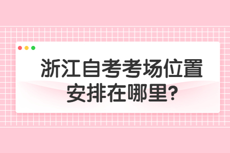 浙江自考考場位置安排在哪里?.jpg 浙江自考考場位置安排在哪里?.jpg
