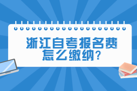 浙江自考報名費怎么繳納?.jpg 浙江自考報名費怎么繳納?.jpg
