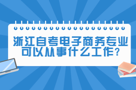 浙江自考電子商務專業可以從事什么工作?.jpg