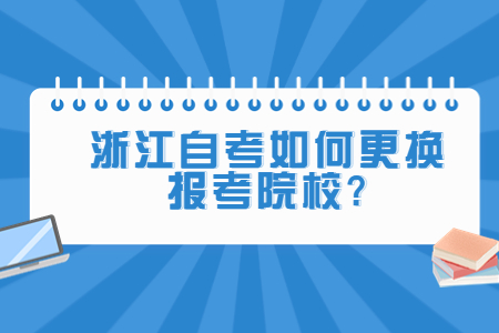 浙江自考如何更換報考院校?.jpg 浙江自考如何更換報考院校?.jpg