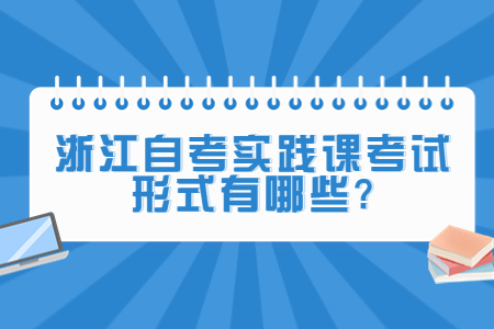 浙江自考實踐課考試形式有哪些?.jpg 浙江自考實踐課考試形式有哪些?.jpg
