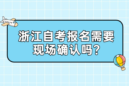 浙江自考報名需要現場確認嗎?.jpg