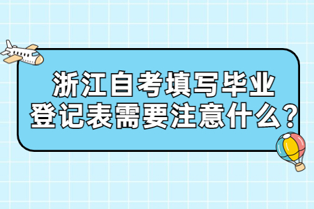 浙江自考填寫畢業登記表需要注意什么?.jpg 浙江自考填寫畢業登記表需要注意什么?.jpg