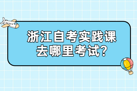 浙江自考實踐課去哪里考試?.jpg