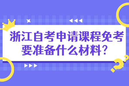 浙江自考申請課程免考要準備什么材料?.jpg 浙江自考申請課程免考要準備什么材料?.jpg