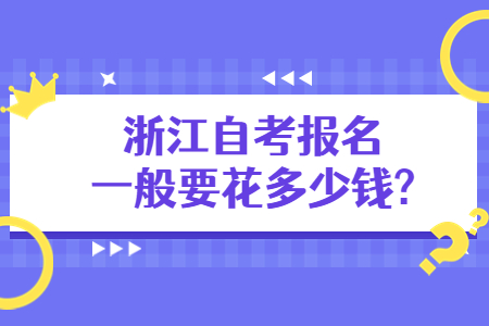 浙江自考報名一般要花多少錢?.jpg 浙江自考報名一般要花多少錢?.jpg