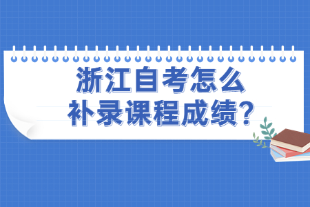 浙江自考怎么補(bǔ)錄課程成績(jī)?.jpg 浙江自考怎么補(bǔ)錄課程成績(jī)?.jpg