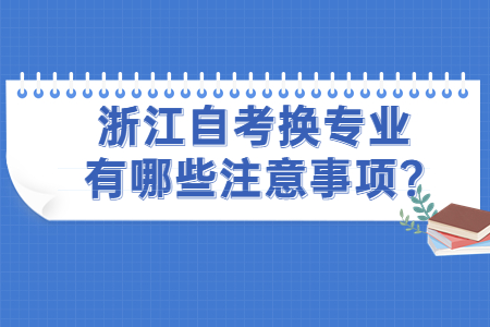 浙江自考換專業有哪些注意事項?.jpg 浙江自考換專業有哪些注意事項?.jpg