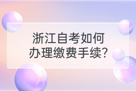 浙江自考如何辦理繳費手續?.jpg