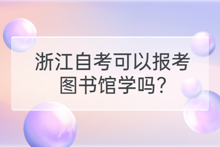 浙江自考可以報考圖書館學(xué)嗎?.jpg