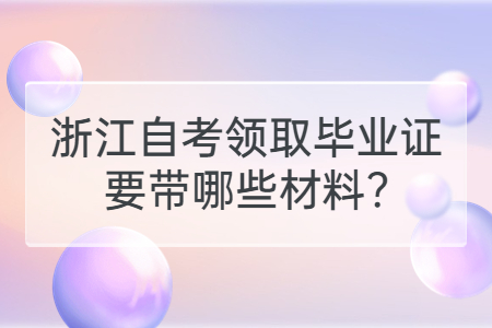 浙江自考領(lǐng)取畢業(yè)證要帶哪些材料?.jpg