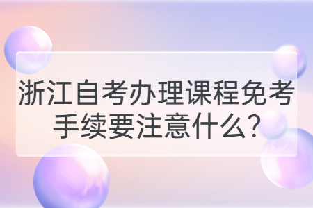 浙江自考辦理課程免考手續要注意什么?.jpg